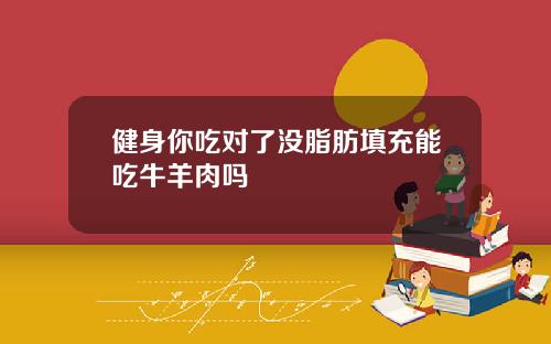 健身你吃对了没脂肪填充能吃牛羊肉吗