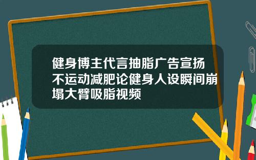 健身博主代言抽脂广告宣扬不运动减肥论健身人设瞬间崩塌大臂吸脂视频