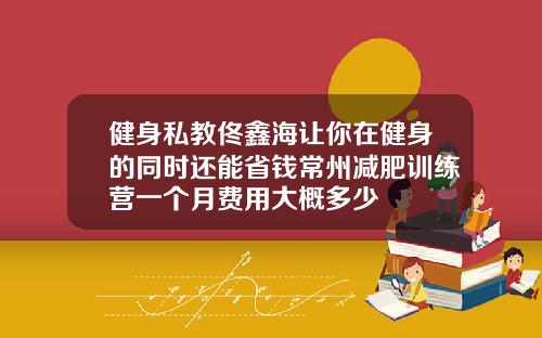 健身私教佟鑫海让你在健身的同时还能省钱常州减肥训练营一个月费用大概多少