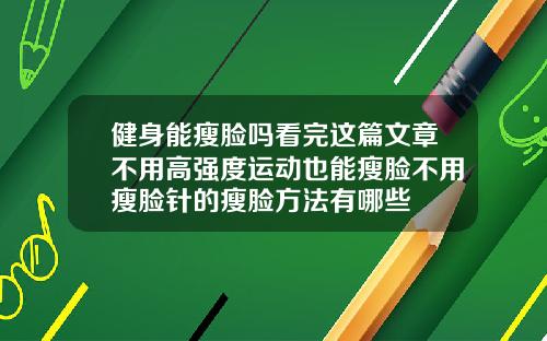 健身能瘦脸吗看完这篇文章不用高强度运动也能瘦脸不用瘦脸针的瘦脸方法有哪些