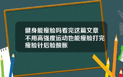 健身能瘦脸吗看完这篇文章不用高强度运动也能瘦脸打完瘦脸针后脸酸胀