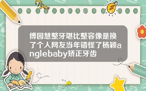 傅园慧整牙堪比整容像是换了个人网友当年错怪了杨颖anglebaby矫正牙齿