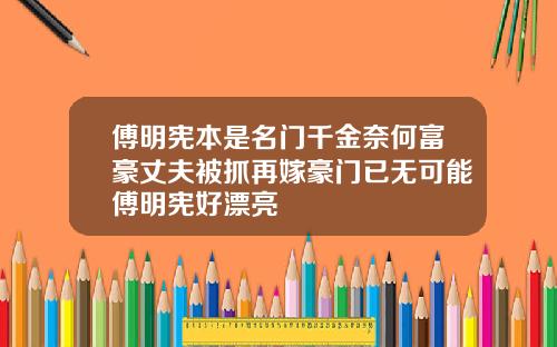 傅明宪本是名门千金奈何富豪丈夫被抓再嫁豪门已无可能傅明宪好漂亮