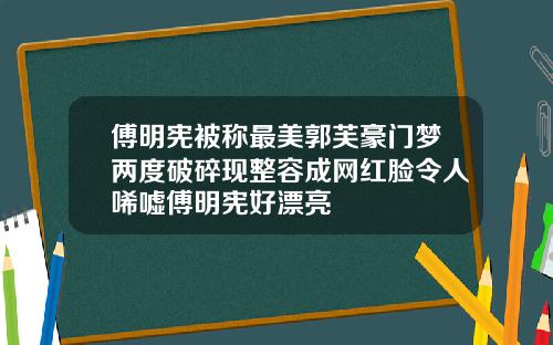 傅明宪被称最美郭芙豪门梦两度破碎现整容成网红脸令人唏嘘傅明宪好漂亮