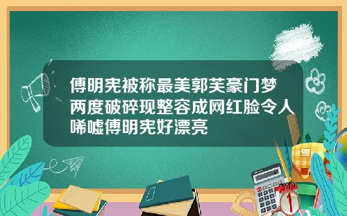傅明宪被称最美郭芙豪门梦两度破碎现整容成网红脸令人唏嘘傅明宪好漂亮