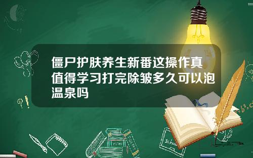 僵尸护肤养生新番这操作真值得学习打完除皱多久可以泡温泉吗
