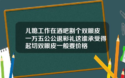 儿媳工作在酒吧割个双眼皮一万五公公退彩礼这谁承受得起切双眼皮一般要价格
