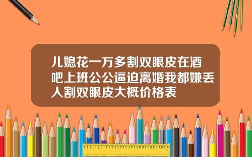 儿媳花一万多割双眼皮在酒吧上班公公逼迫离婚我都嫌丢人割双眼皮大概价格表