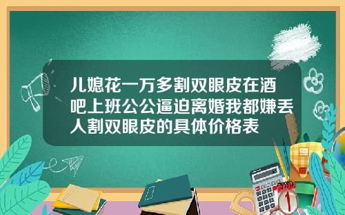 儿媳花一万多割双眼皮在酒吧上班公公逼迫离婚我都嫌丢人割双眼皮的具体价格表
