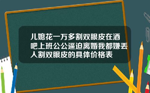 儿媳花一万多割双眼皮在酒吧上班公公逼迫离婚我都嫌丢人割双眼皮的具体价格表