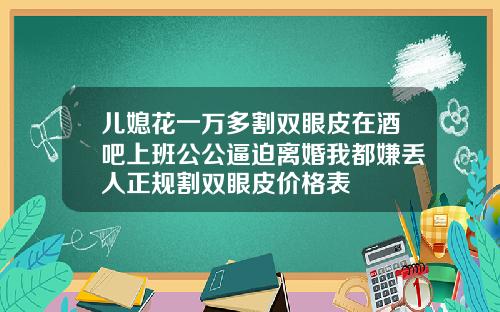 儿媳花一万多割双眼皮在酒吧上班公公逼迫离婚我都嫌丢人正规割双眼皮价格表