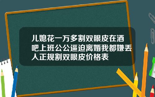 儿媳花一万多割双眼皮在酒吧上班公公逼迫离婚我都嫌丢人正规割双眼皮价格表