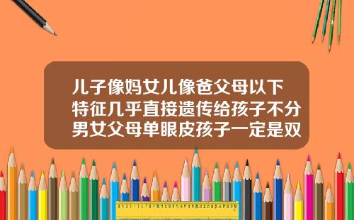 儿子像妈女儿像爸父母以下特征几乎直接遗传给孩子不分男女父母单眼皮孩子一定是双眼皮吗