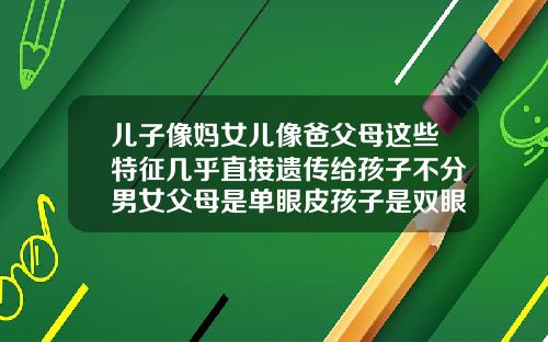 儿子像妈女儿像爸父母这些特征几乎直接遗传给孩子不分男女父母是单眼皮孩子是双眼皮是基因突变嘛