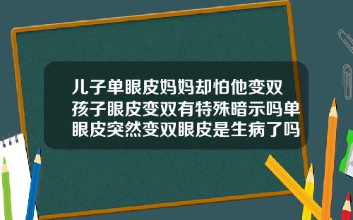儿子单眼皮妈妈却怕他变双孩子眼皮变双有特殊暗示吗单眼皮突然变双眼皮是生病了吗