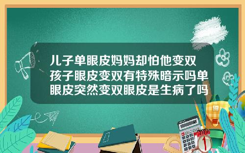 儿子单眼皮妈妈却怕他变双孩子眼皮变双有特殊暗示吗单眼皮突然变双眼皮是生病了吗