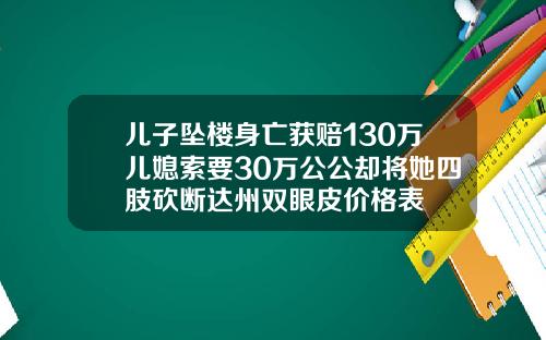 儿子坠楼身亡获赔130万儿媳索要30万公公却将她四肢砍断达州双眼皮价格表