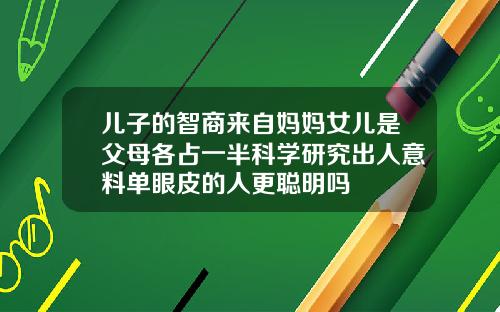 儿子的智商来自妈妈女儿是父母各占一半科学研究出人意料单眼皮的人更聪明吗