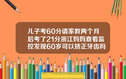 儿子考60分请家教两个月后考了21分浙江妈妈查看监控发现60岁可以矫正牙齿吗视频