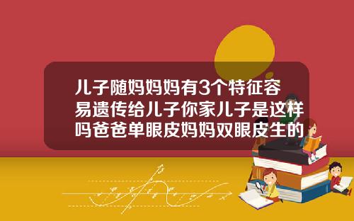 儿子随妈妈妈有3个特征容易遗传给儿子你家儿子是这样吗爸爸单眼皮妈妈双眼皮生的孩子是什么眼皮