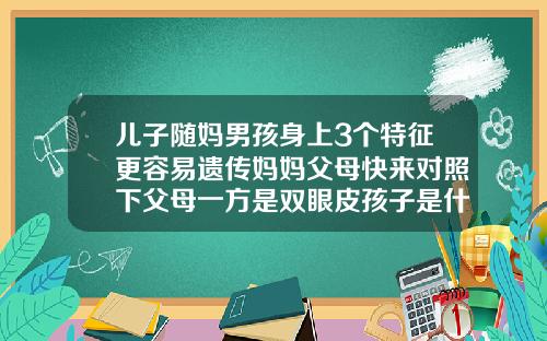 儿子随妈男孩身上3个特征更容易遗传妈妈父母快来对照下父母一方是双眼皮孩子是什么