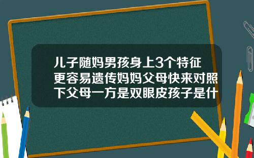 儿子随妈男孩身上3个特征更容易遗传妈妈父母快来对照下父母一方是双眼皮孩子是什么