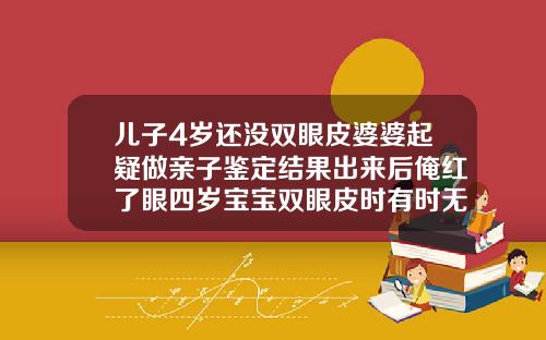 儿子4岁还没双眼皮婆婆起疑做亲子鉴定结果出来后俺红了眼四岁宝宝双眼皮时有时无怎么回事