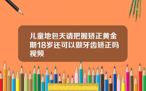 儿童地包天请把握矫正黄金期18岁还可以做牙齿矫正吗视频