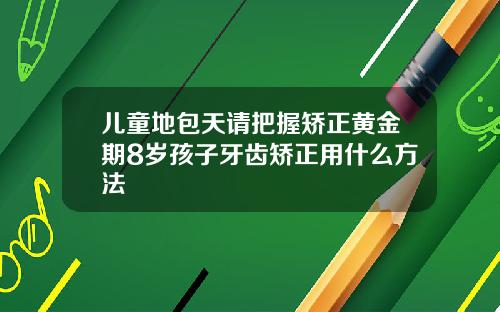 儿童地包天请把握矫正黄金期8岁孩子牙齿矫正用什么方法