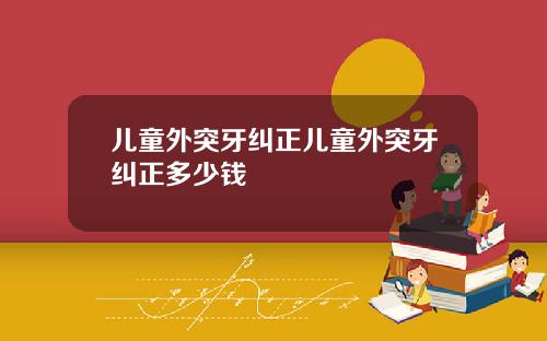 儿童外突牙纠正儿童外突牙纠正多少钱