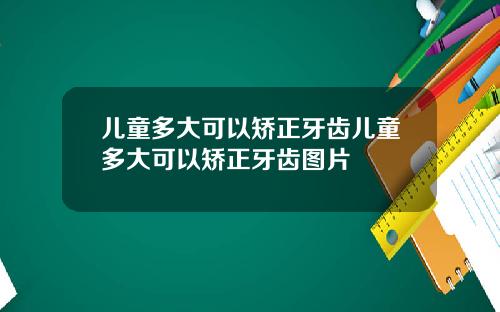 儿童多大可以矫正牙齿儿童多大可以矫正牙齿图片