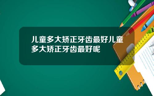 儿童多大矫正牙齿最好儿童多大矫正牙齿最好呢