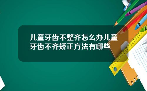 儿童牙齿不整齐怎么办儿童牙齿不齐矫正方法有哪些