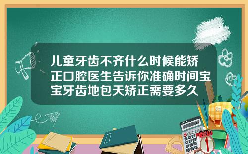 儿童牙齿不齐什么时候能矫正口腔医生告诉你准确时间宝宝牙齿地包天矫正需要多久