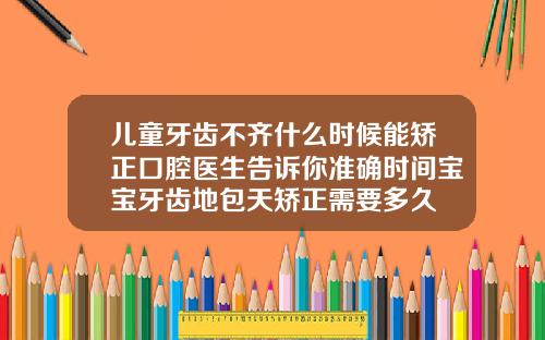 儿童牙齿不齐什么时候能矫正口腔医生告诉你准确时间宝宝牙齿地包天矫正需要多久