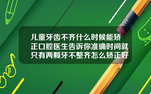 儿童牙齿不齐什么时候能矫正口腔医生告诉你准确时间就只有两颗牙不整齐怎么矫正好看