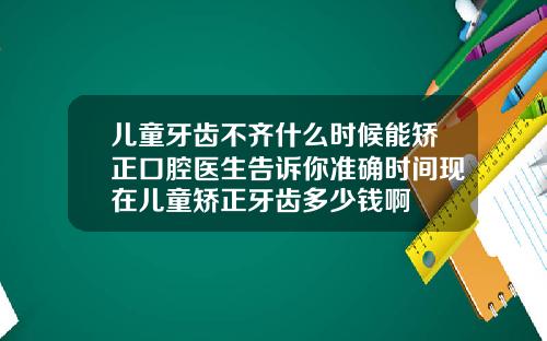 儿童牙齿不齐什么时候能矫正口腔医生告诉你准确时间现在儿童矫正牙齿多少钱啊