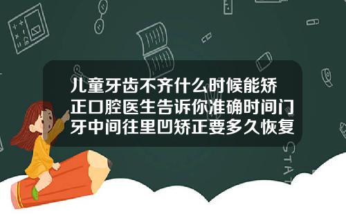 儿童牙齿不齐什么时候能矫正口腔医生告诉你准确时间门牙中间往里凹矫正要多久恢复