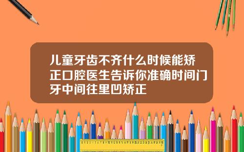 儿童牙齿不齐什么时候能矫正口腔医生告诉你准确时间门牙中间往里凹矫正