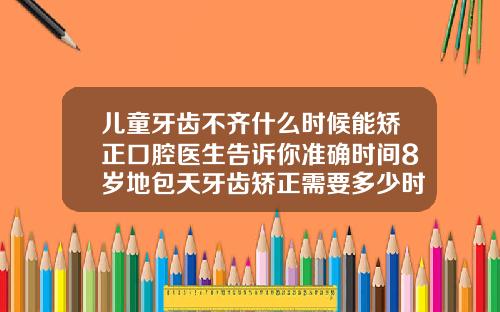 儿童牙齿不齐什么时候能矫正口腔医生告诉你准确时间8岁地包天牙齿矫正需要多少时间