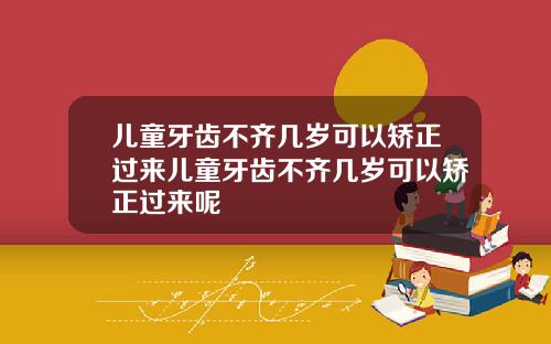 儿童牙齿不齐几岁可以矫正过来儿童牙齿不齐几岁可以矫正过来呢