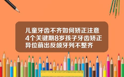 儿童牙齿不齐如何矫正注意4个关键期8岁孩子牙齿矫正异位萌出反颌牙列不整齐