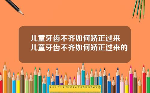 儿童牙齿不齐如何矫正过来儿童牙齿不齐如何矫正过来的