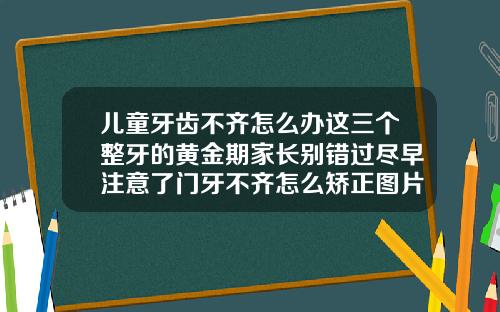 儿童牙齿不齐怎么办这三个整牙的黄金期家长别错过尽早注意了门牙不齐怎么矫正图片