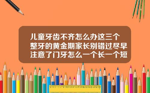 儿童牙齿不齐怎么办这三个整牙的黄金期家长别错过尽早注意了门牙怎么一个长一个短