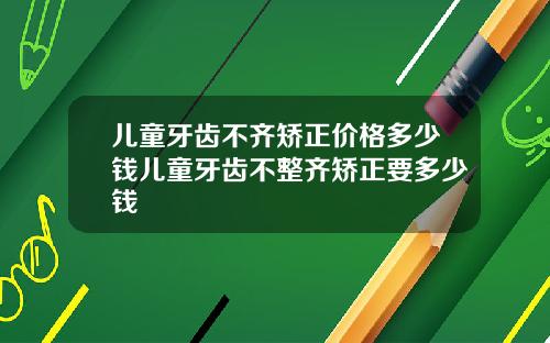 儿童牙齿不齐矫正价格多少钱儿童牙齿不整齐矫正要多少钱