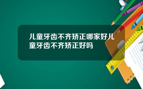 儿童牙齿不齐矫正哪家好儿童牙齿不齐矫正好吗