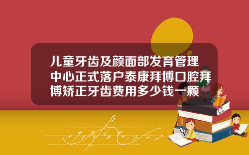 儿童牙齿及颜面部发育管理中心正式落户泰康拜博口腔拜博矫正牙齿费用多少钱一颗