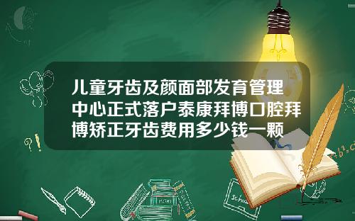 儿童牙齿及颜面部发育管理中心正式落户泰康拜博口腔拜博矫正牙齿费用多少钱一颗