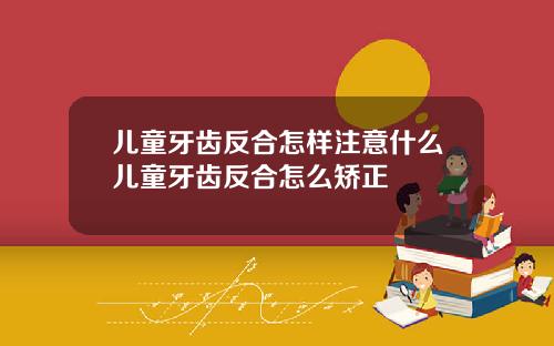 儿童牙齿反合怎样注意什么儿童牙齿反合怎么矫正